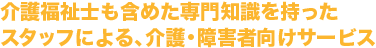 介護福祉士も含めた専門知識を持ったスタッフによる、介護・障害者向けサービス