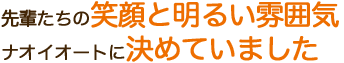 先輩たちの笑顔と明るい雰囲気ナオイオートに決めていました