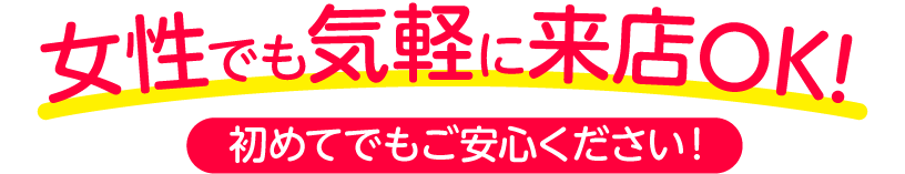 女性でも気軽に来店OK! 初めてでもご安心ください!