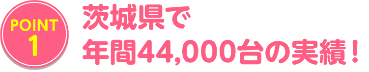 茨城県で年間44,000台の実績！