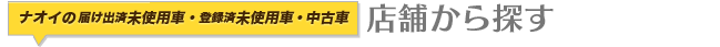 店舗から登録済未使用車/届出済未使用車・中古車を探す